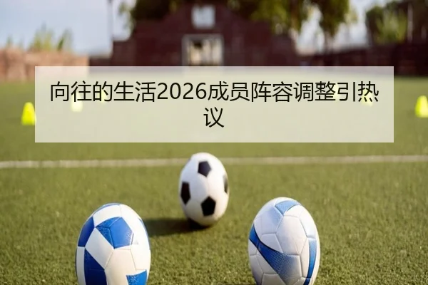向往的生活2026成员阵容调整引热议