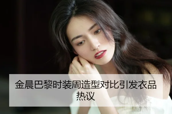 金晨巴黎时装周造型对比引发衣品热议