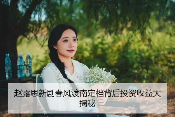 赵露思新剧春风渡南定档背后投资收益大揭秘