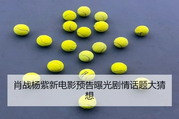 肖战杨紫新电影预告曝光剧情话题大猜想